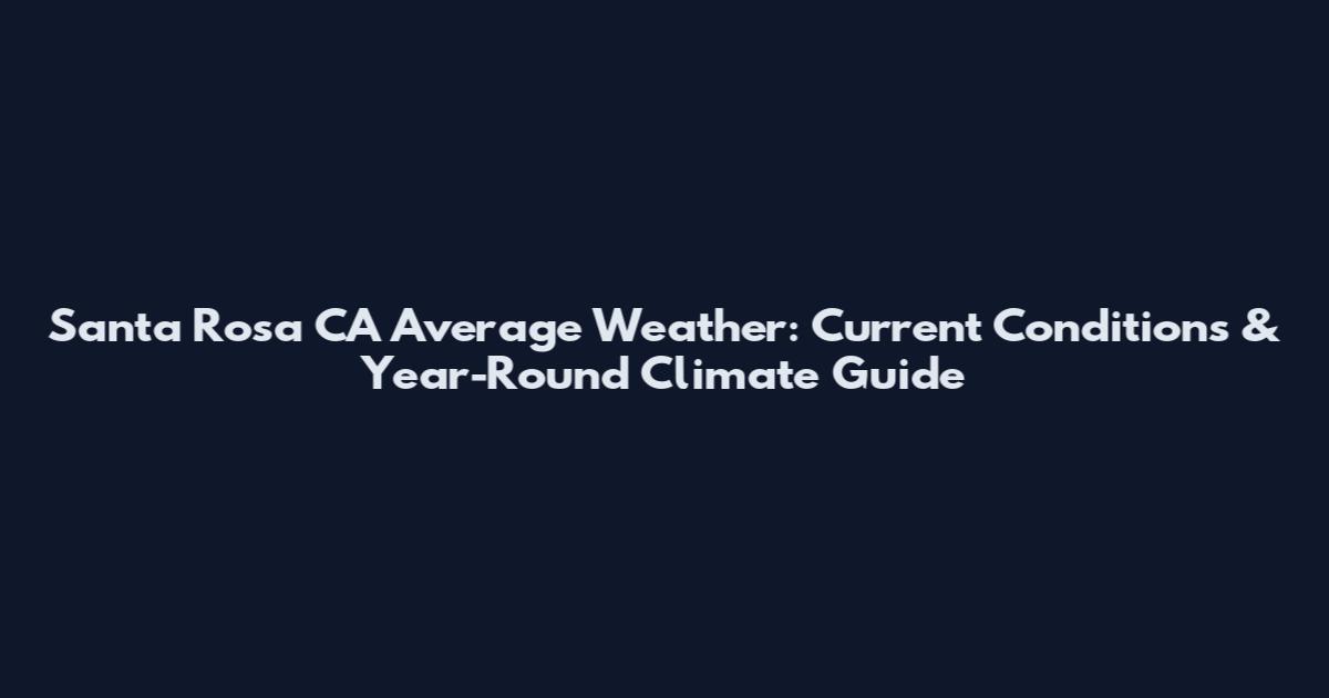 Santa Rosa CA Average Weather: Current Conditions & Year-Round Climate Guide