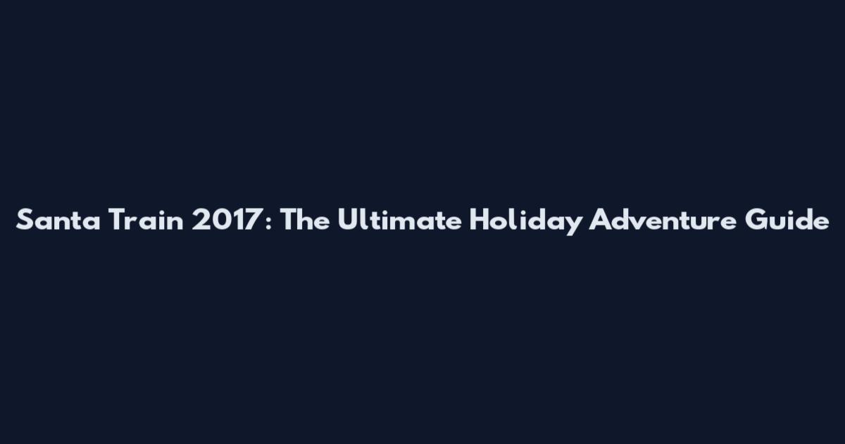 Santa Train 2017: The Ultimate Holiday Adventure Guide