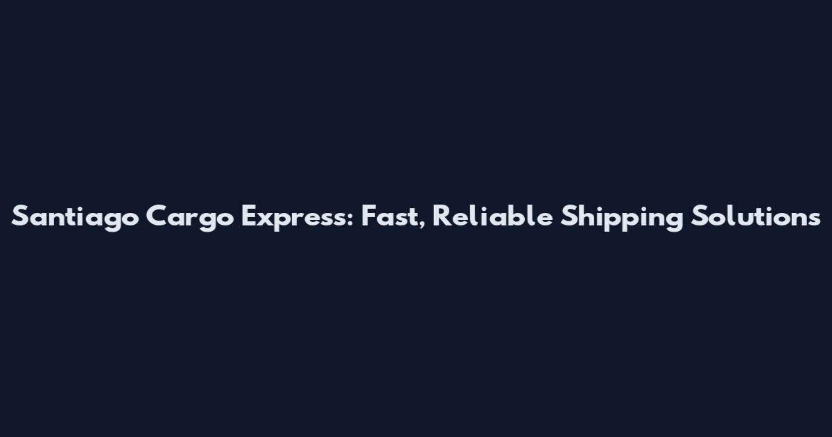 Santiago Cargo Express: Fast, Reliable Shipping Solutions
