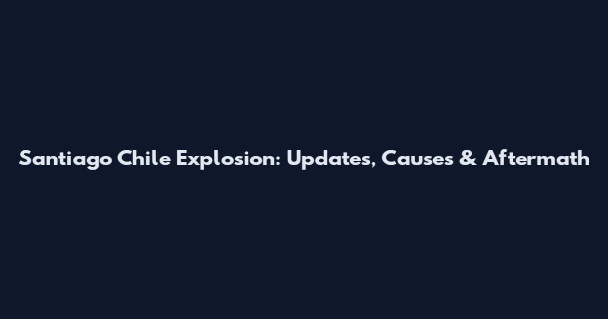 Santiago Chile Explosion: Updates, Causes & Aftermath