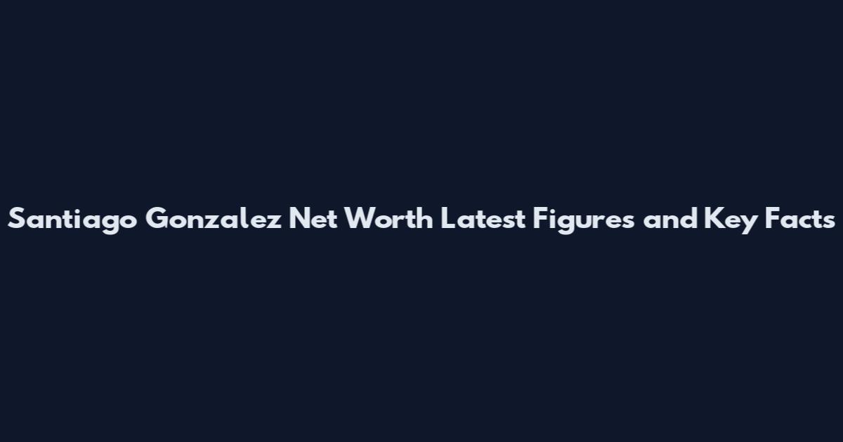 Santiago Gonzalez Net Worth Latest Figures and Key Facts