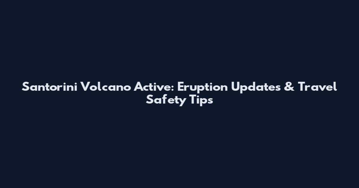 Santorini Volcano Active: Eruption Updates & Travel Safety Tips