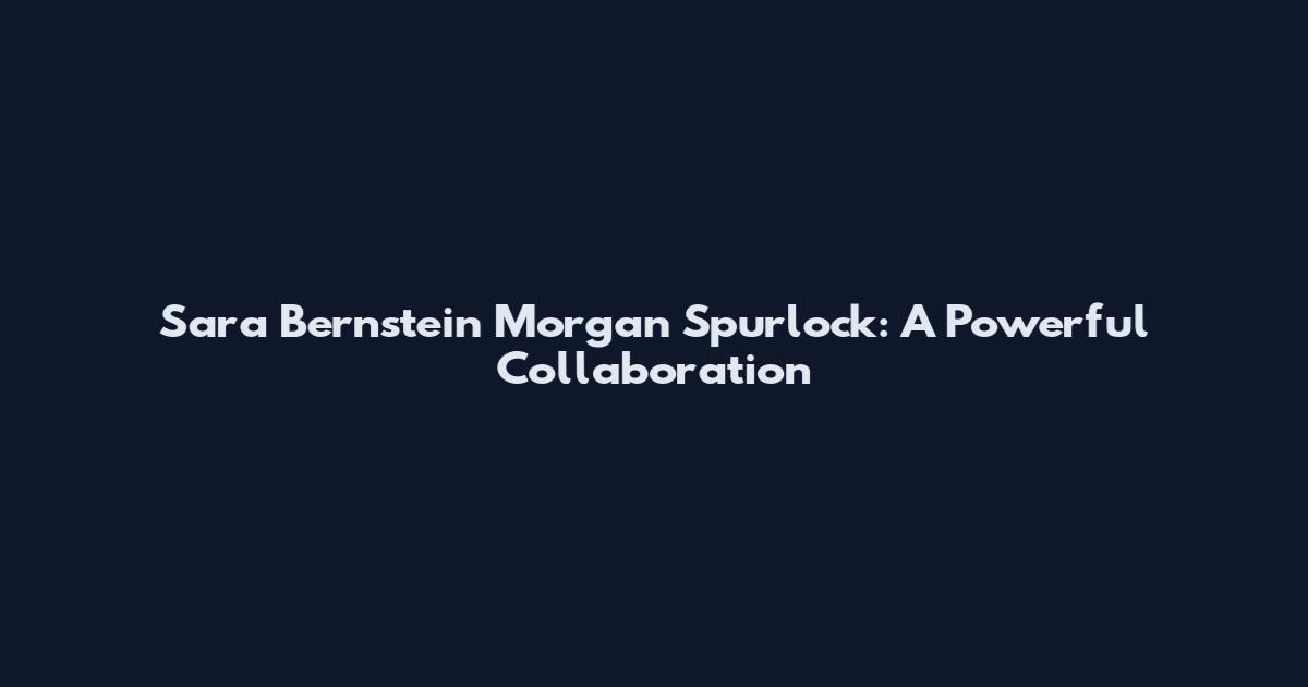 Sara Bernstein Morgan Spurlock: A Powerful Collaboration