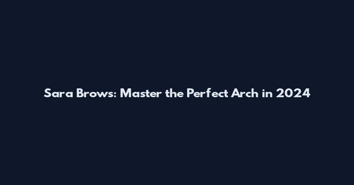 Sara Brows: Master the Perfect Arch in 2024