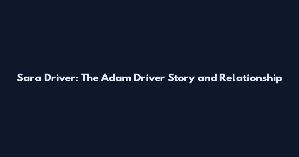 Sara Driver: The Adam Driver Story and Relationship