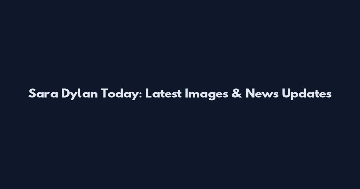 Sara Dylan Today: Latest Images & News Updates
