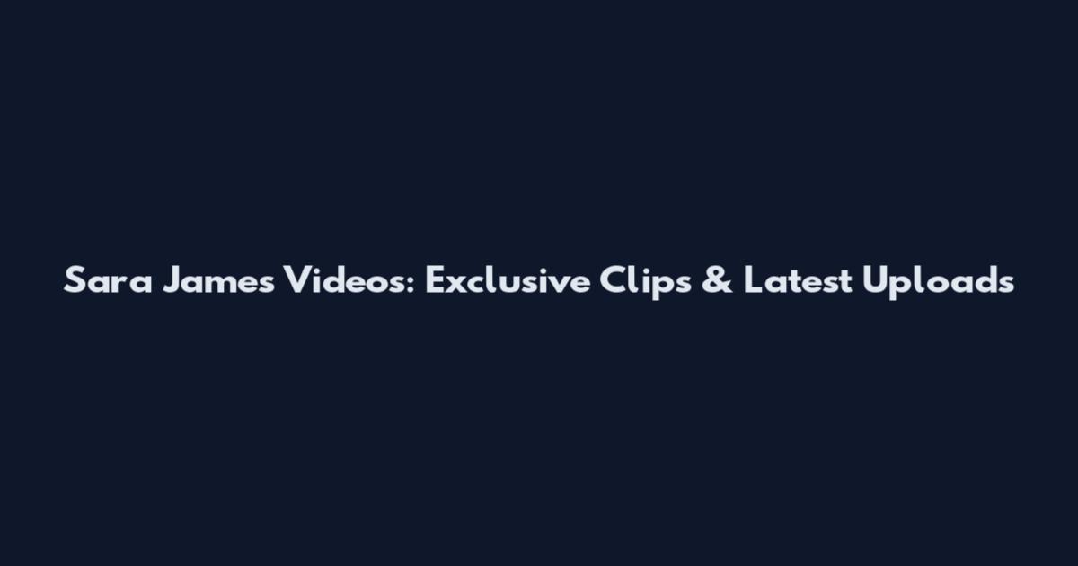 Sara James Videos: Exclusive Clips & Latest Uploads