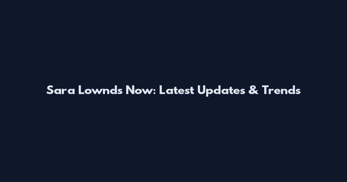 Sara Lownds Now: Latest Updates & Trends