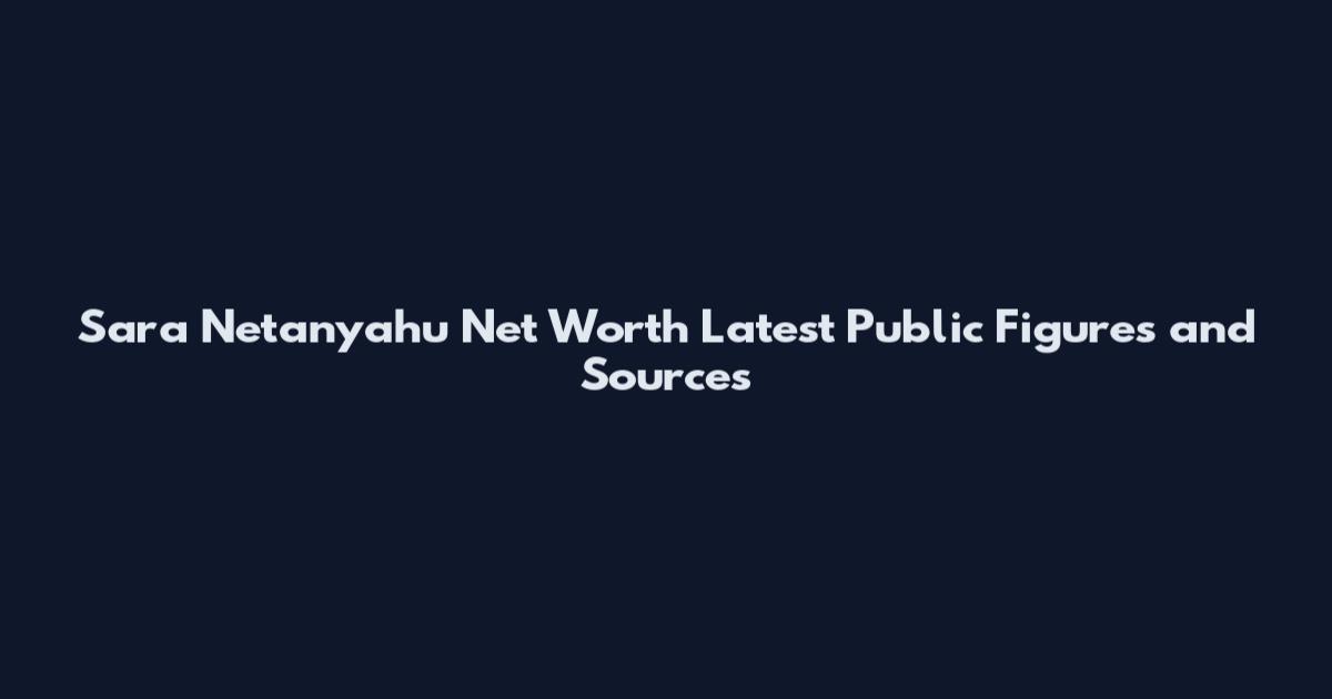 Sara Netanyahu Net Worth Latest Public Figures and Sources