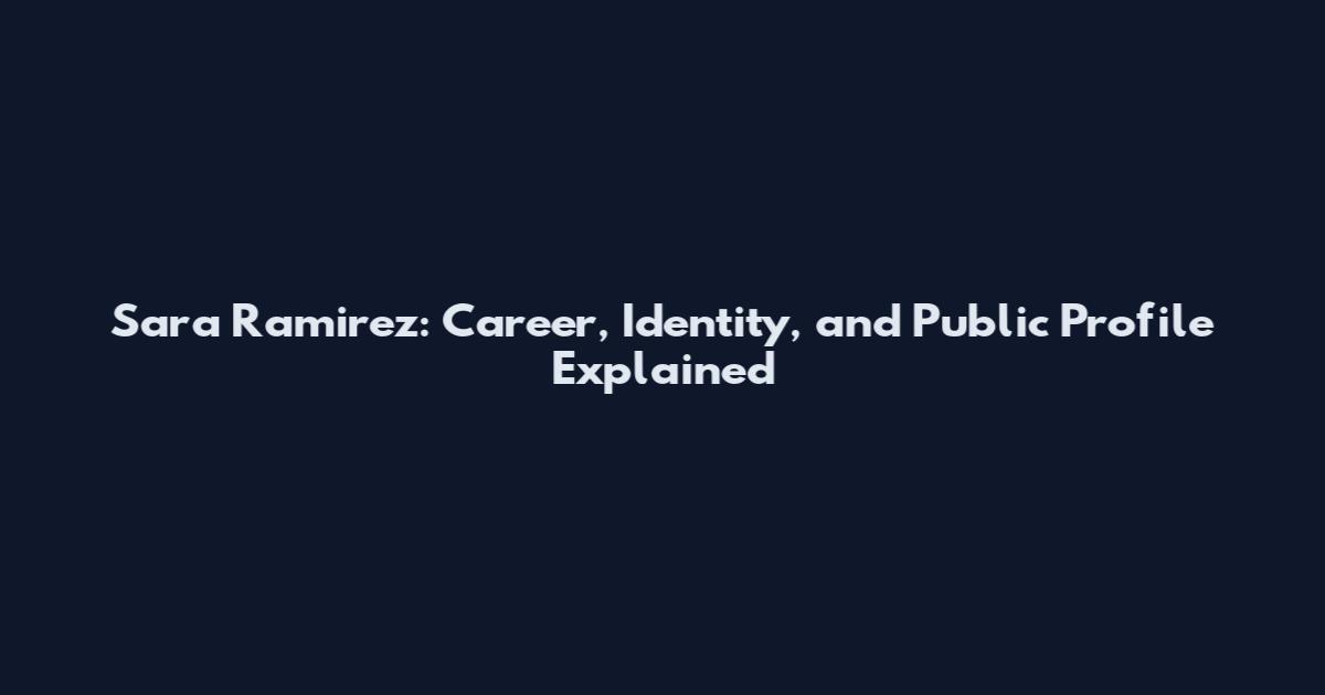 Sara Ramirez: Career, Identity, and Public Profile Explained