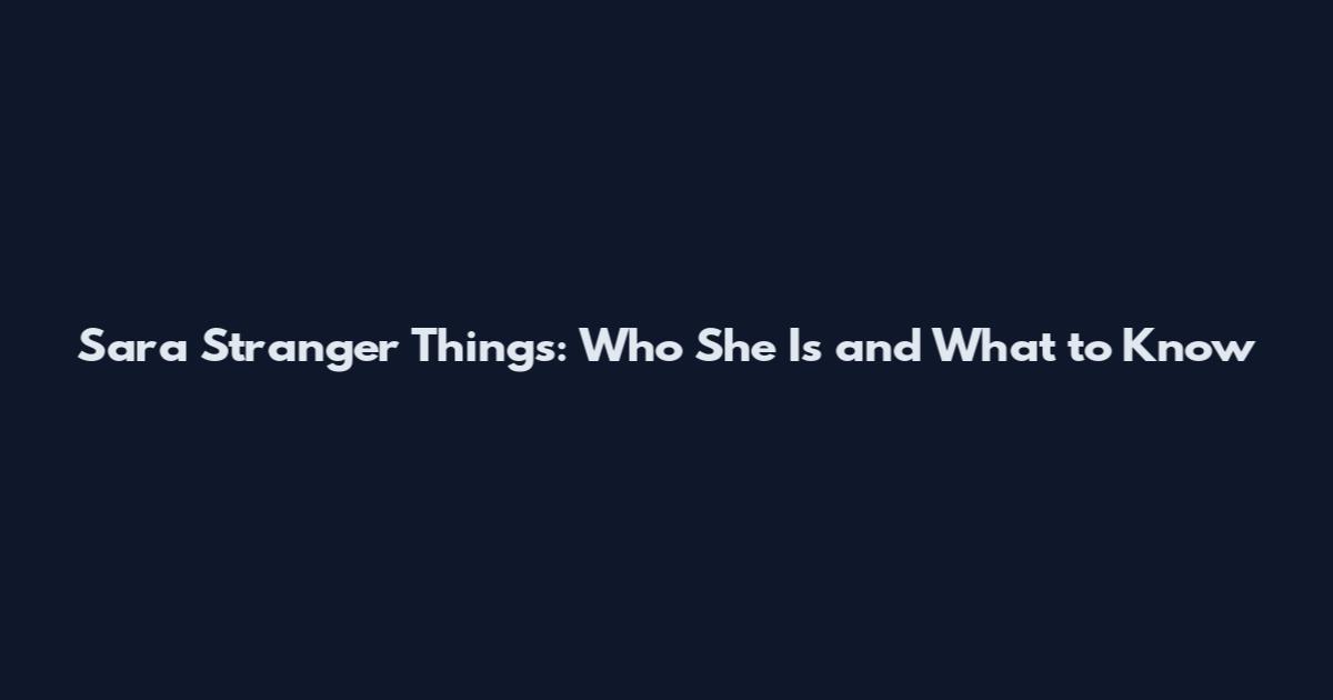 Sara Stranger Things: Who She Is and What to Know
