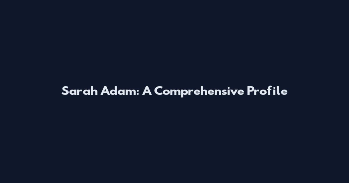 Sarah Adam: A Comprehensive Profile