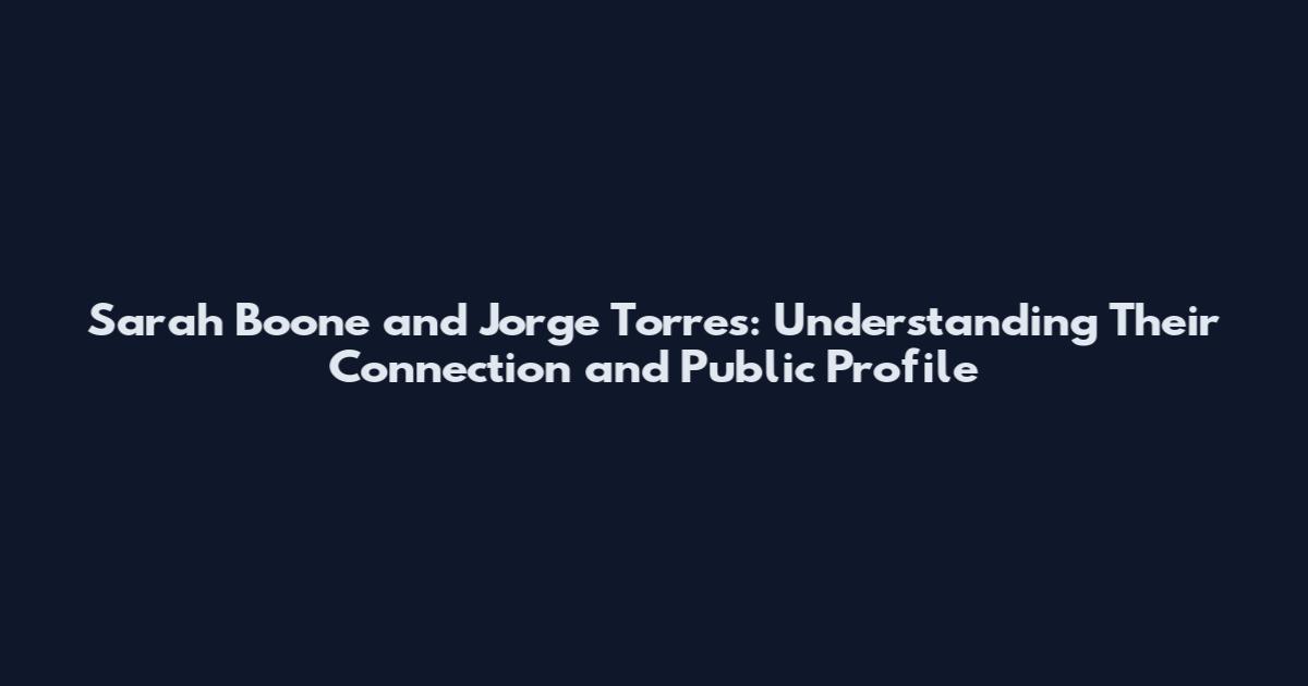 Sarah Boone and Jorge Torres: Understanding Their Connection and Public Profile