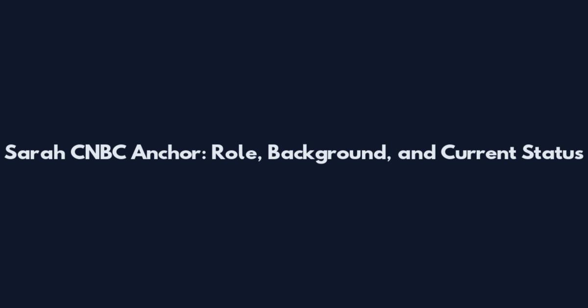 Sarah CNBC Anchor: Role, Background, and Current Status
