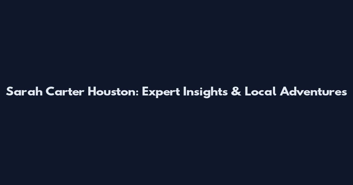 Sarah Carter Houston: Expert Insights & Local Adventures