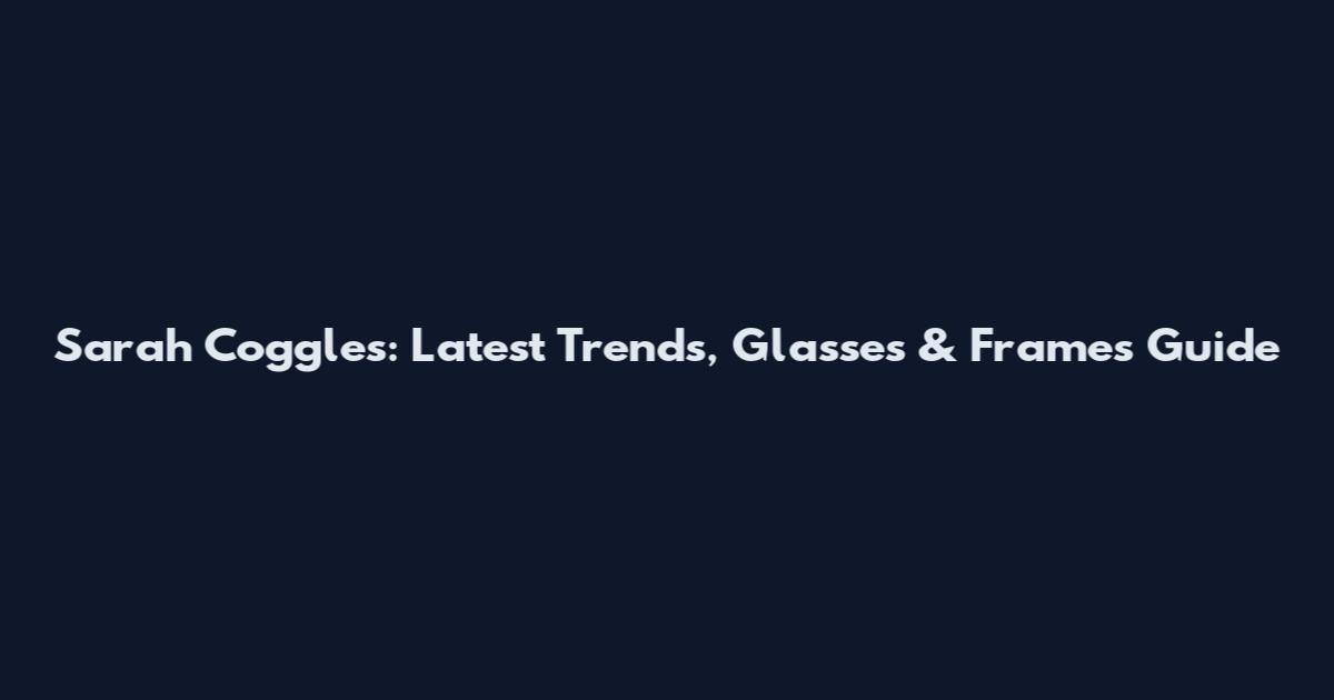 Sarah Coggles: Latest Trends, Glasses & Frames Guide