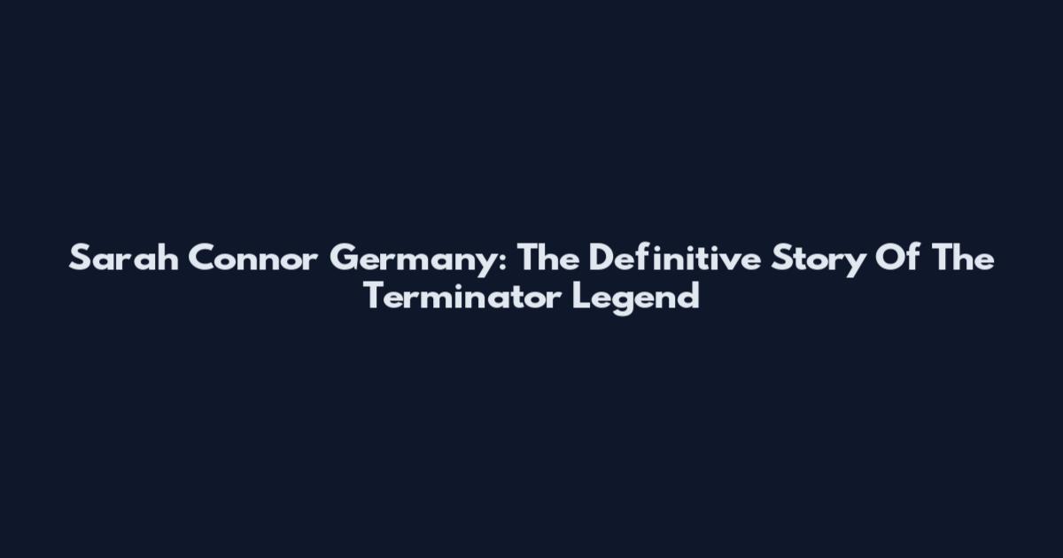 Sarah Connor Germany: The Definitive Story Of The Terminator Legend