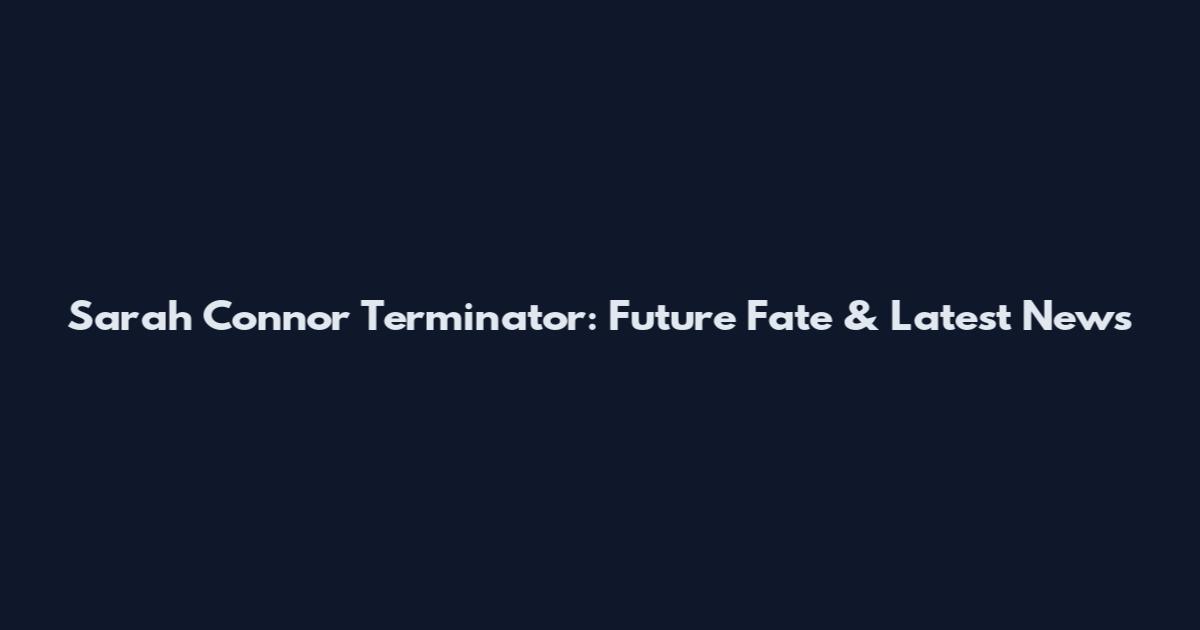 Sarah Connor Terminator: Future Fate & Latest News