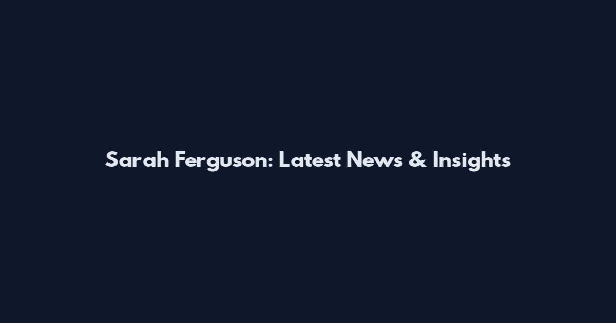 Sarah Ferguson: Latest News & Insights