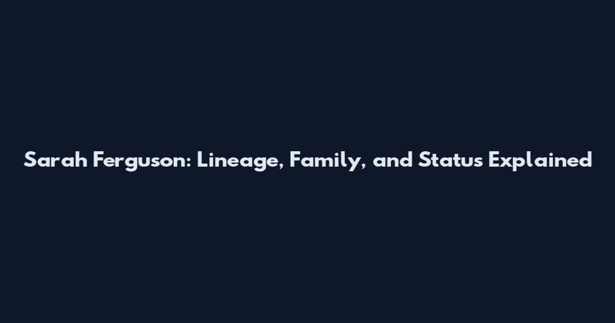 Sarah Ferguson: Lineage, Family, and Status Explained