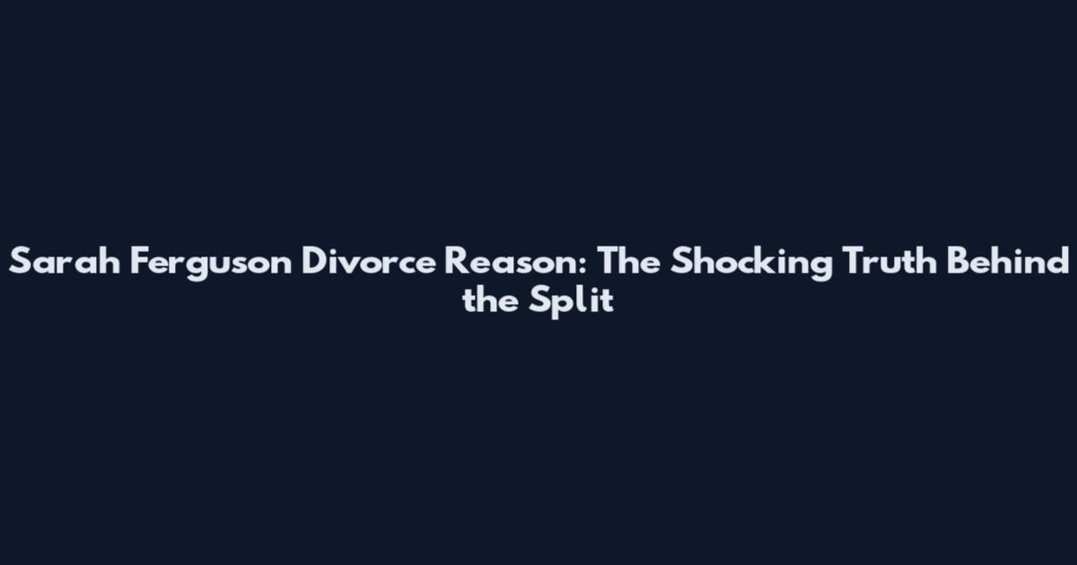 Sarah Ferguson Divorce Reason: The Shocking Truth Behind the Split