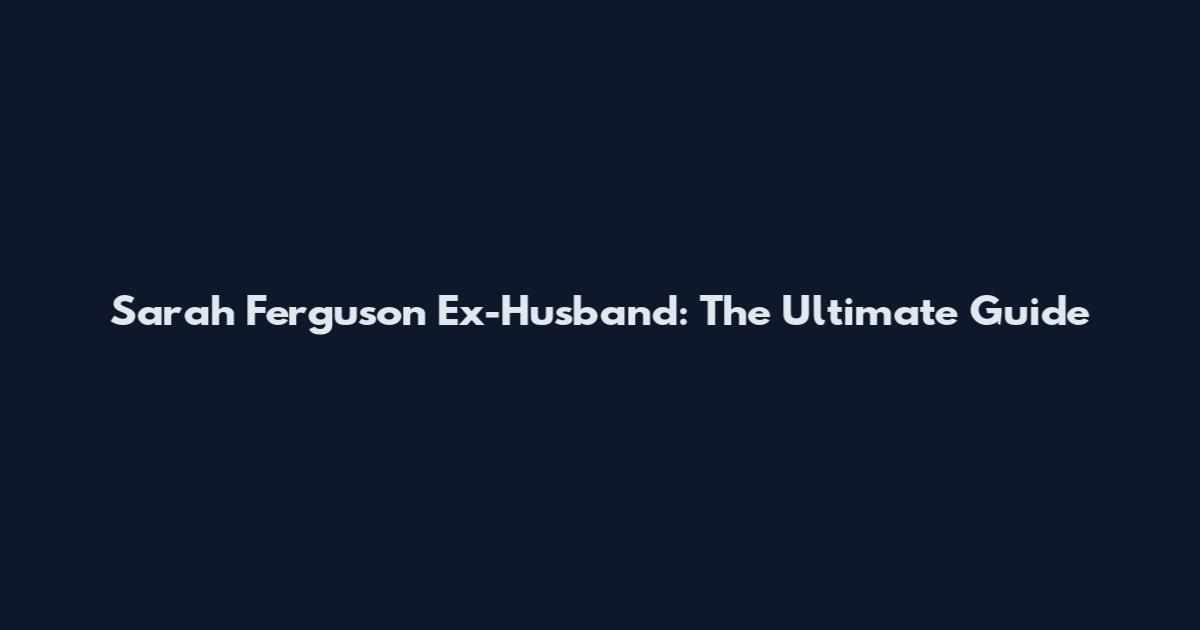 Sarah Ferguson Ex-Husband: The Ultimate Guide