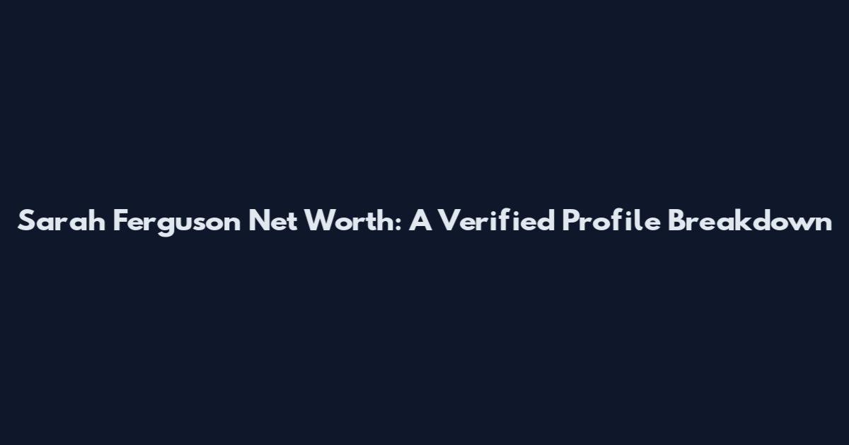 Sarah Ferguson Net Worth: A Verified Profile Breakdown