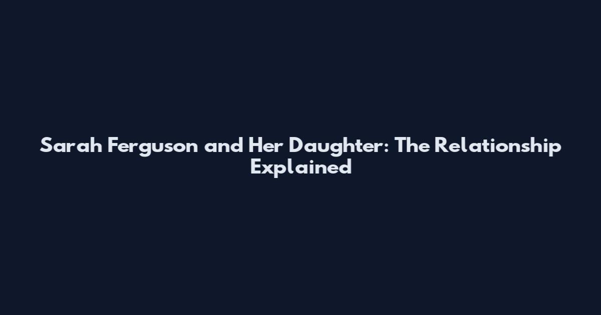Sarah Ferguson and Her Daughter: The Relationship Explained