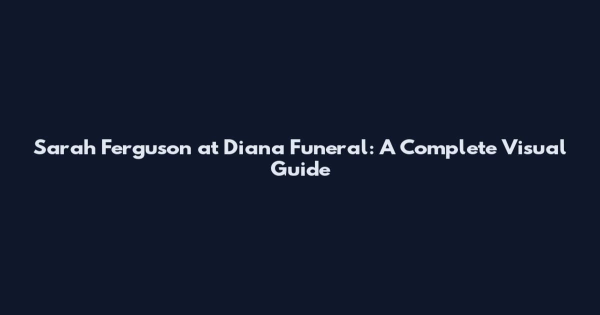 Sarah Ferguson at Diana Funeral: A Complete Visual Guide