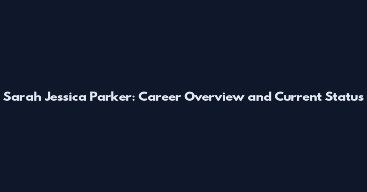 Sarah Jessica Parker: Career Overview and Current Status