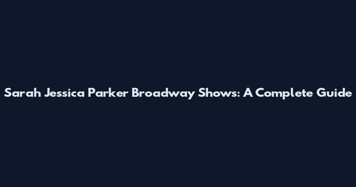 Sarah Jessica Parker Broadway Shows: A Complete Guide