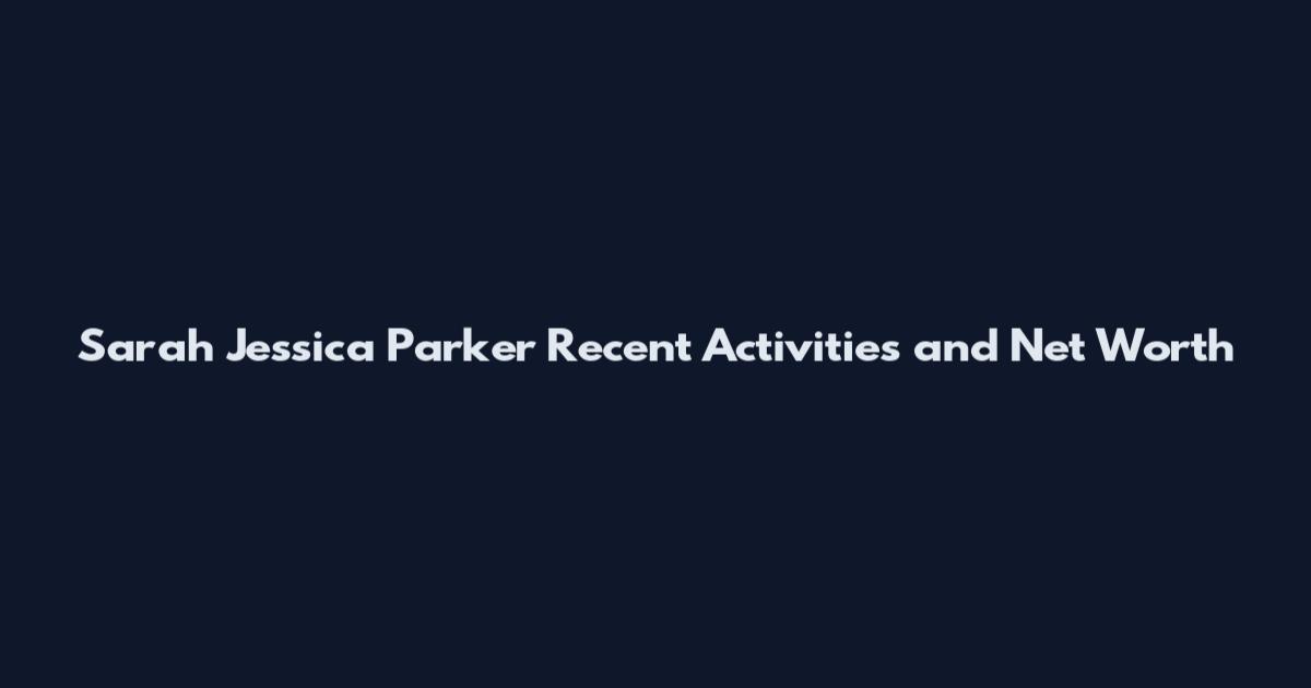 Sarah Jessica Parker Recent Activities and Net Worth