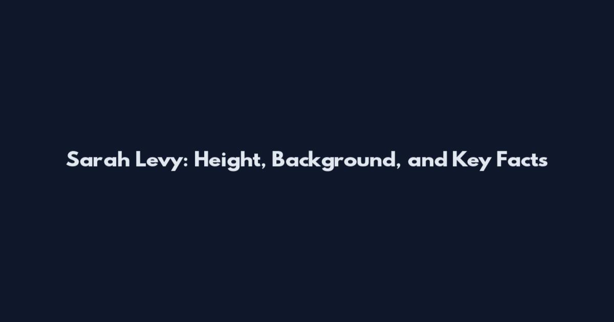 Sarah Levy: Height, Background, and Key Facts