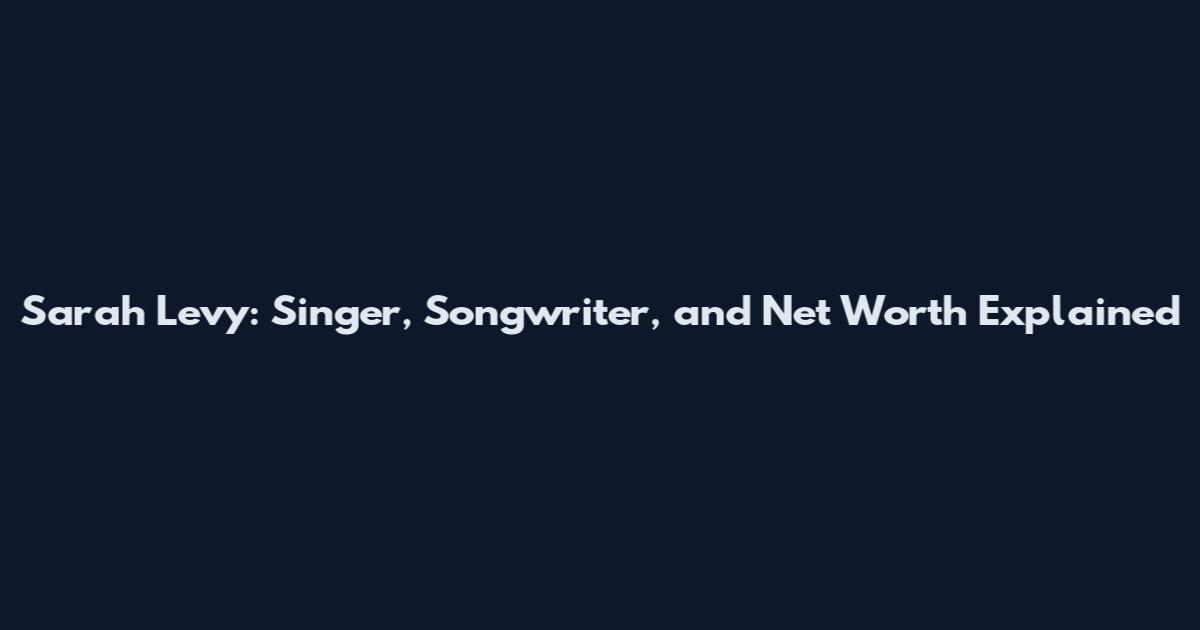 Sarah Levy: Singer, Songwriter, and Net Worth Explained