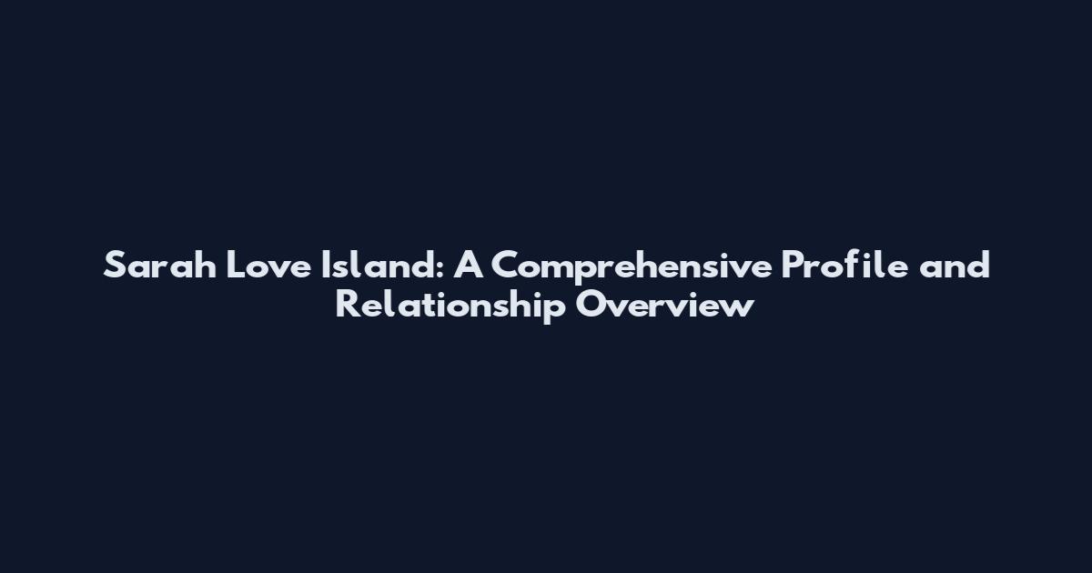 Sarah Love Island: A Comprehensive Profile and Relationship Overview