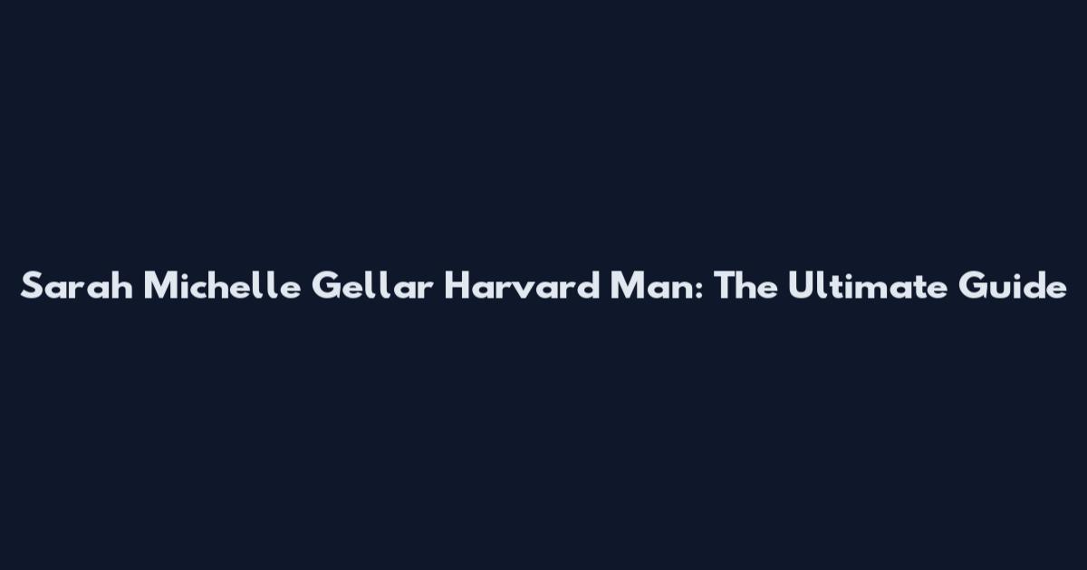 Sarah Michelle Gellar Harvard Man: The Ultimate Guide