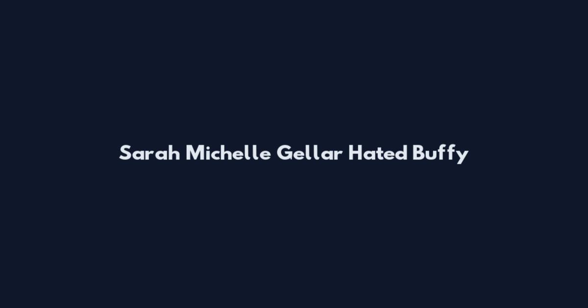 Sarah Michelle Gellar Hated Buffy