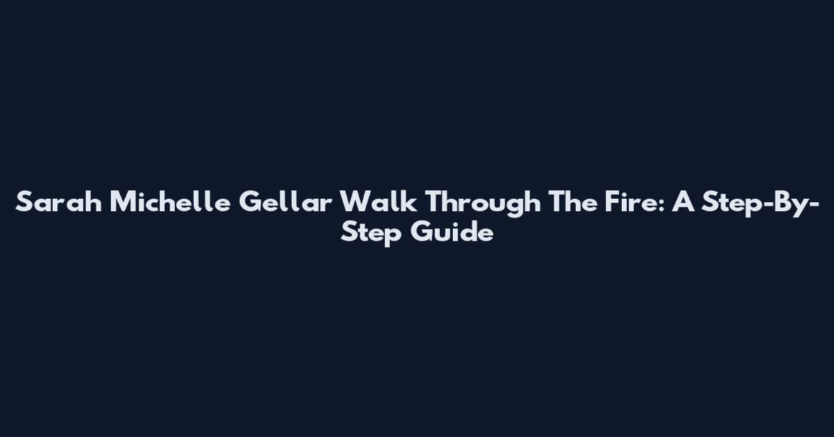 Sarah Michelle Gellar Walk Through The Fire: A Step-By-Step Guide
