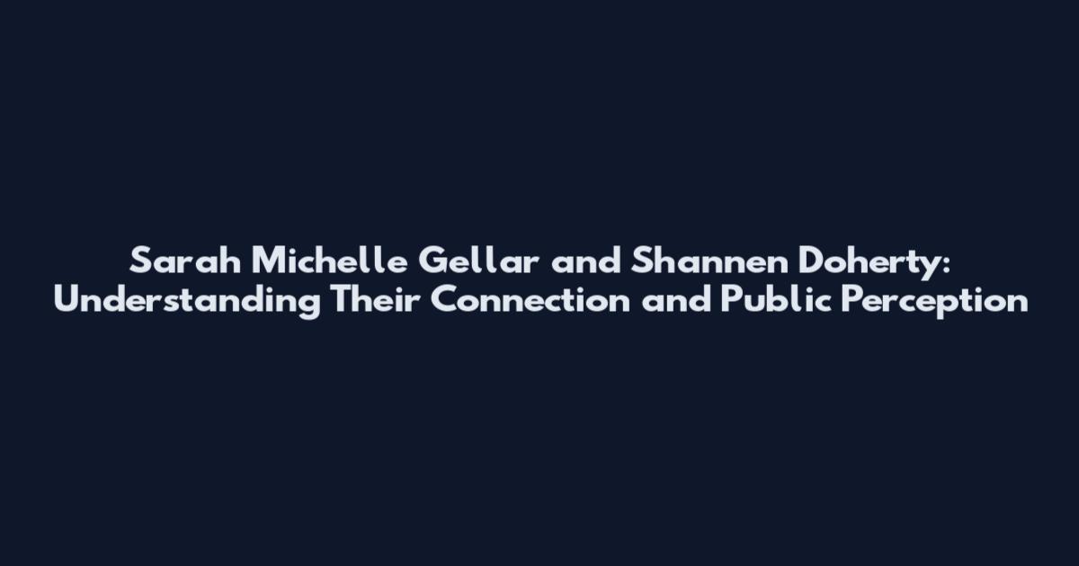 Sarah Michelle Gellar and Shannen Doherty: Understanding Their Connection and Public Perception
