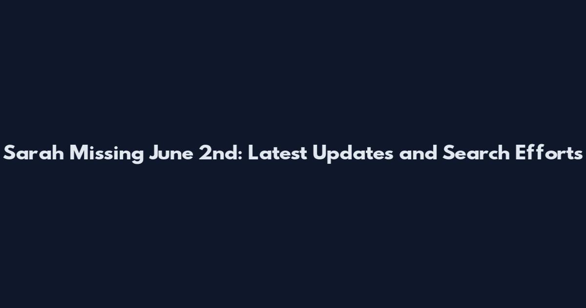 Sarah Missing June 2nd: Latest Updates and Search Efforts