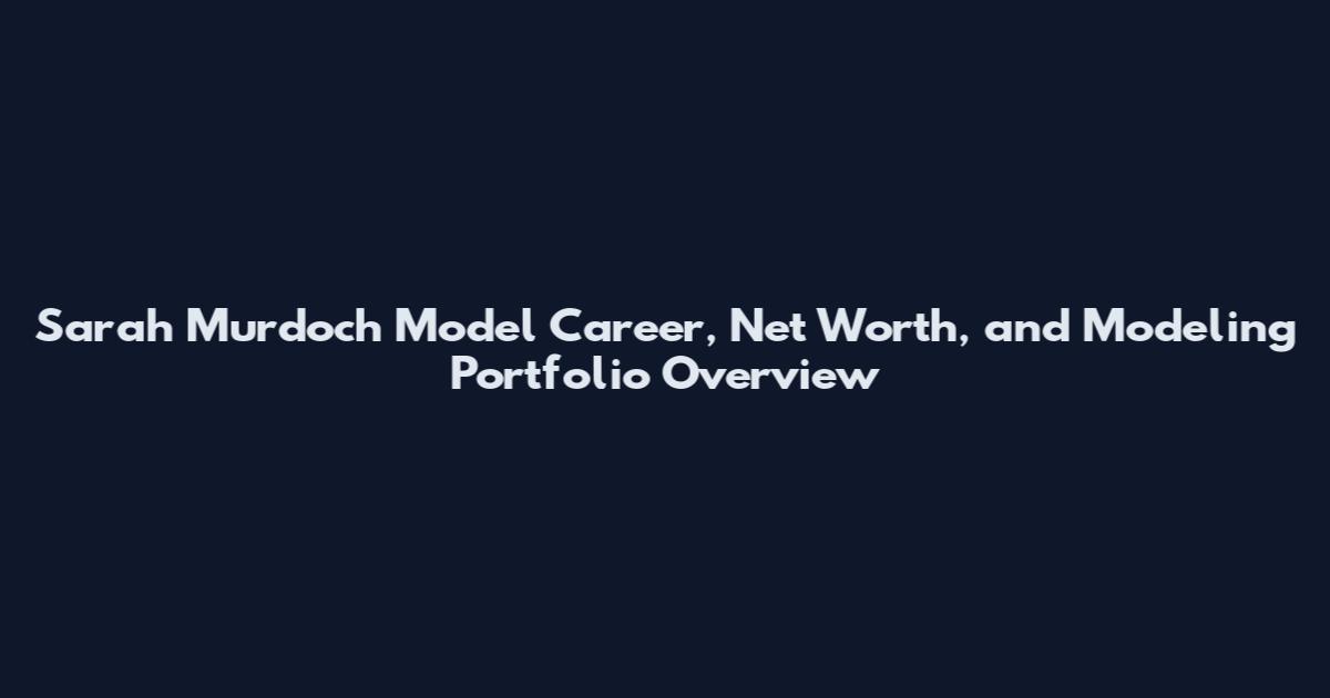 Sarah Murdoch Model Career, Net Worth, and Modeling Portfolio Overview