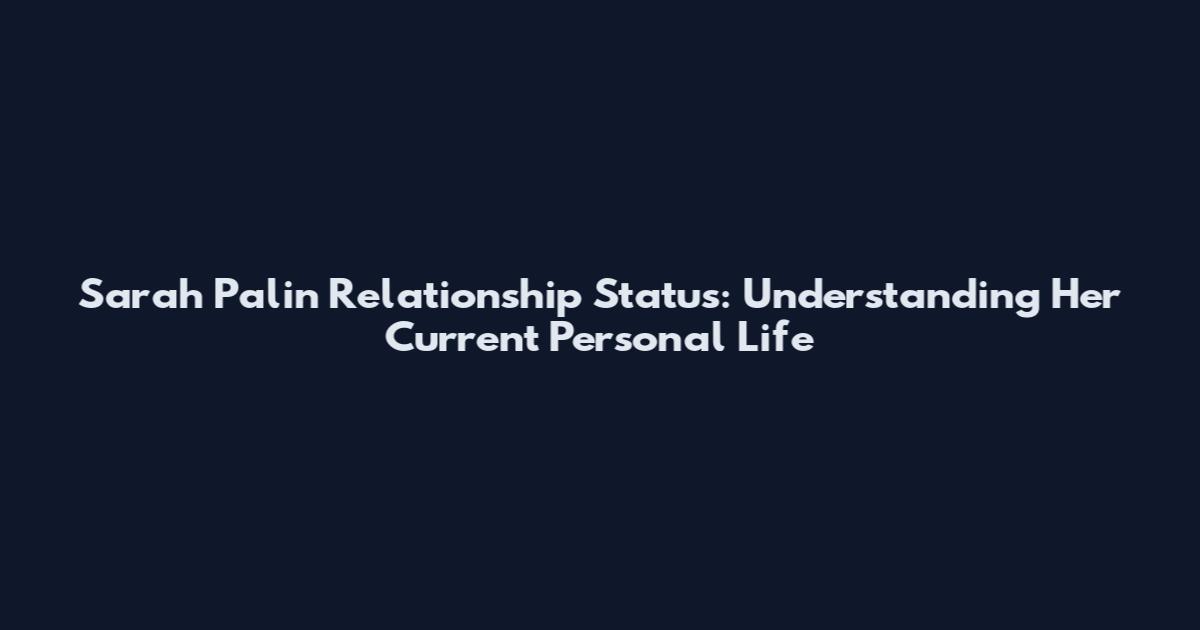 Sarah Palin Relationship Status: Understanding Her Current Personal Life