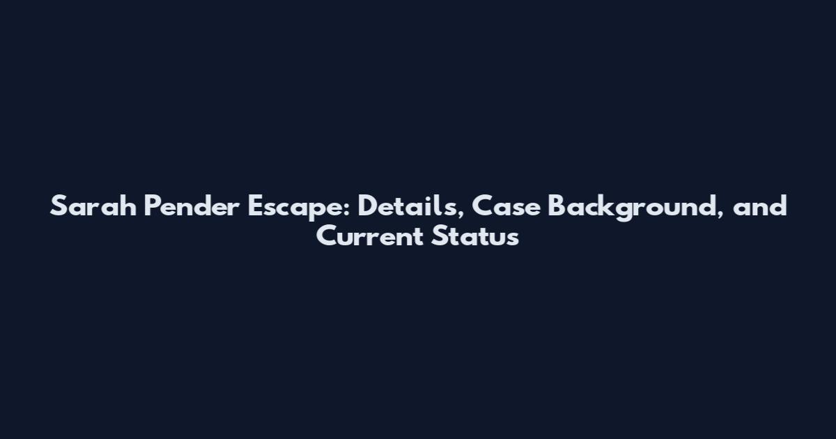 Sarah Pender Escape: Details, Case Background, and Current Status