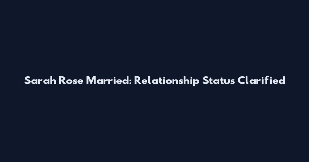 Sarah Rose Married: Relationship Status Clarified