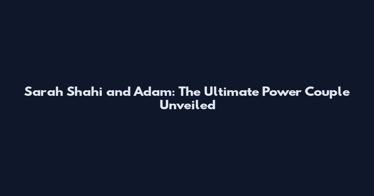 Sarah Shahi and Adam: The Ultimate Power Couple Unveiled