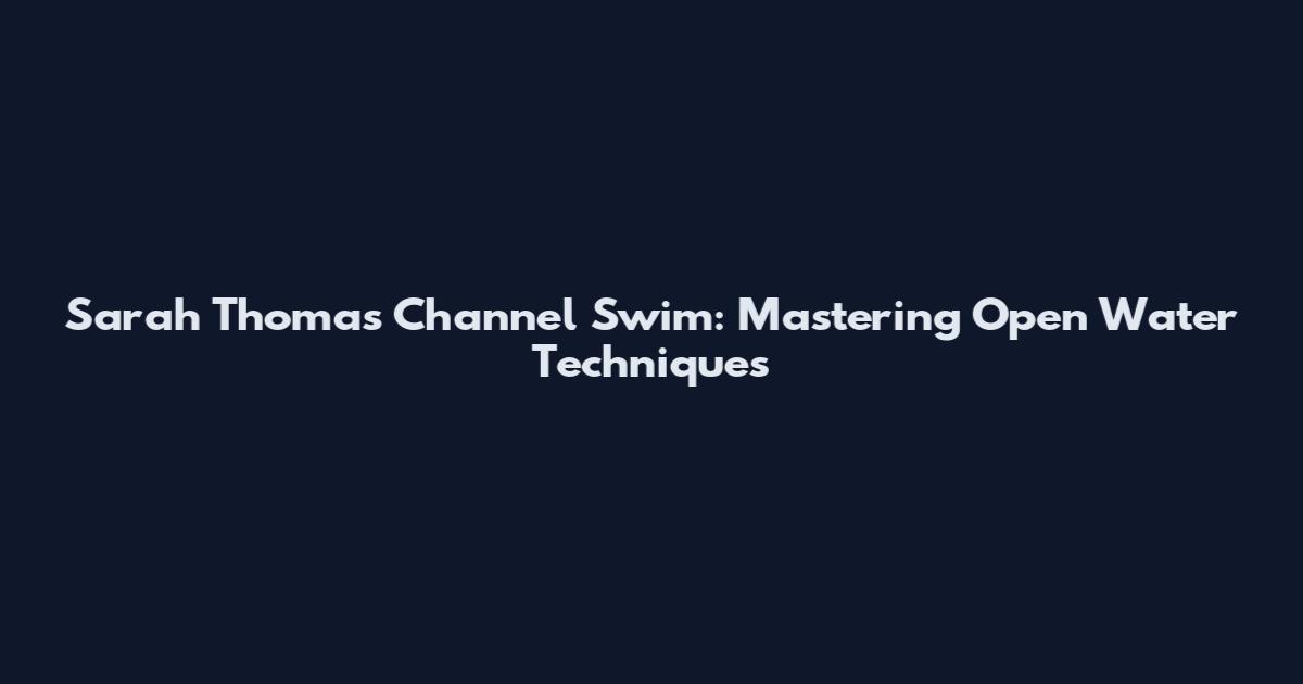 Sarah Thomas Channel Swim: Mastering Open Water Techniques