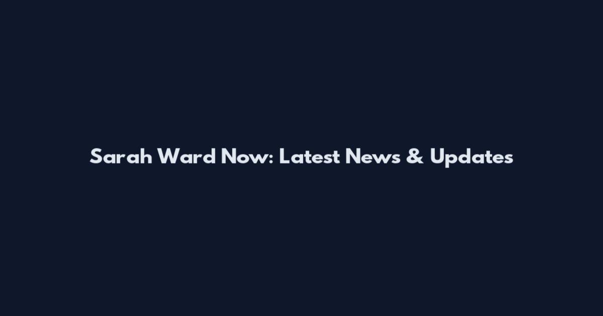 Sarah Ward Now: Latest News & Updates