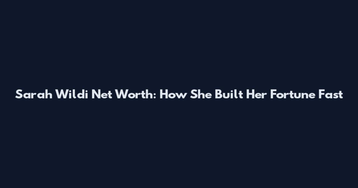 Sarah Wildi Net Worth: How She Built Her Fortune Fast