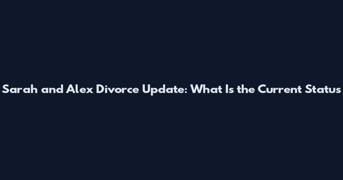 Sarah and Alex Divorce Update: What Is the Current Status