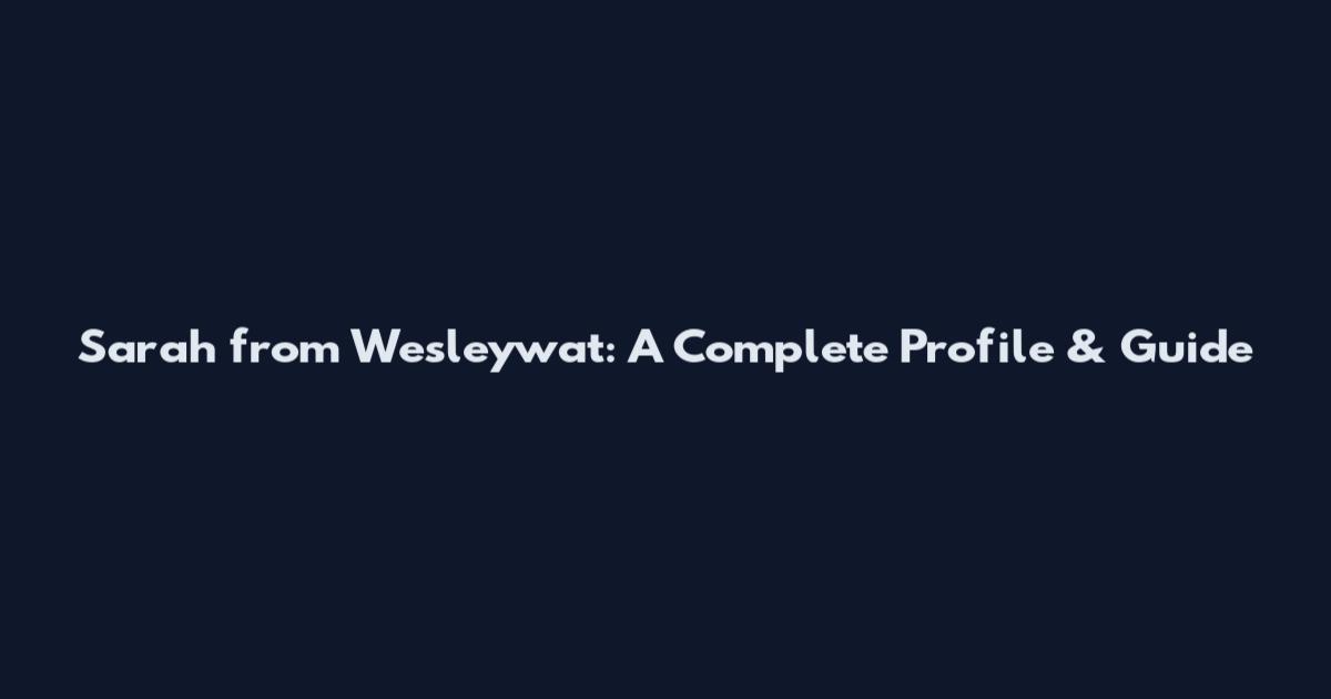 Sarah from Wesleywat: A Complete Profile & Guide